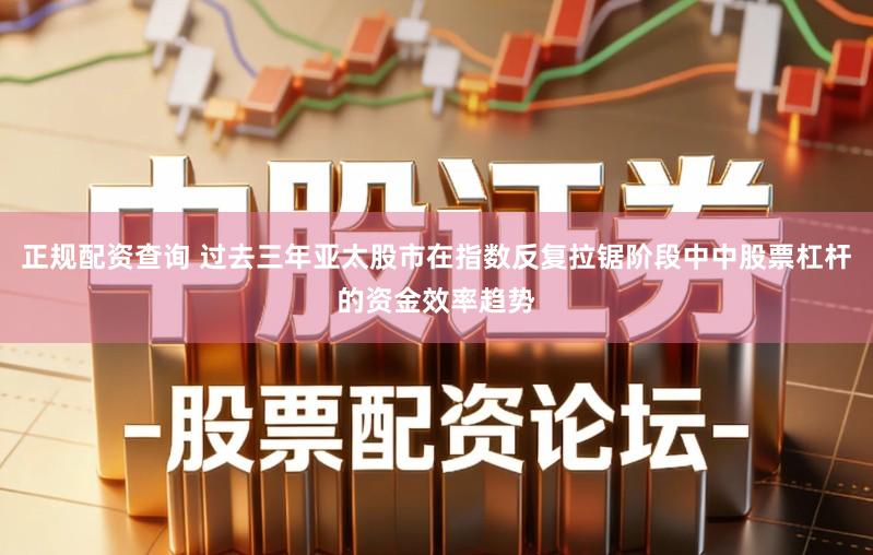 正规配资查询 过去三年亚太股市在指数反复拉锯阶段中中股票杠杆的资金效率趋势