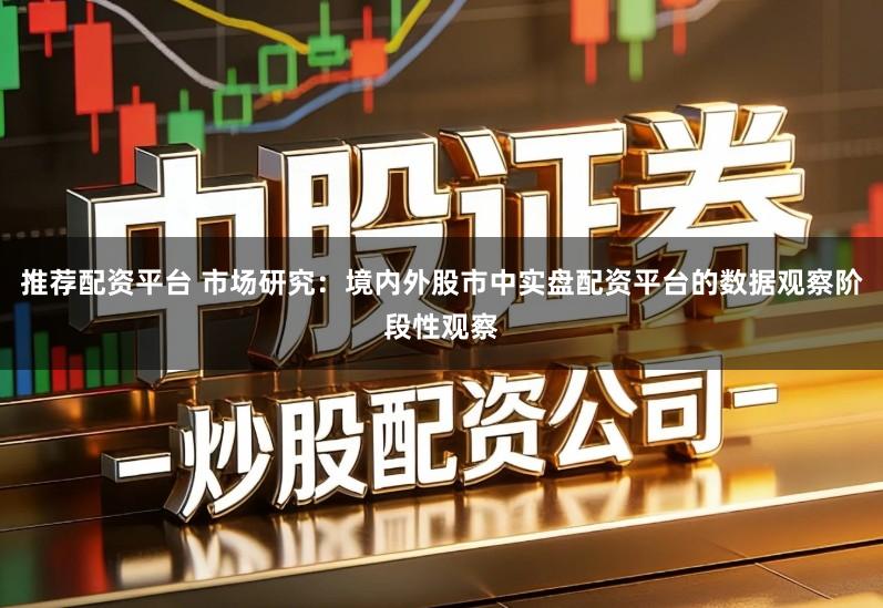 推荐配资平台 市场研究:境内外股市中实盘配资平台的数据观察阶段性观察