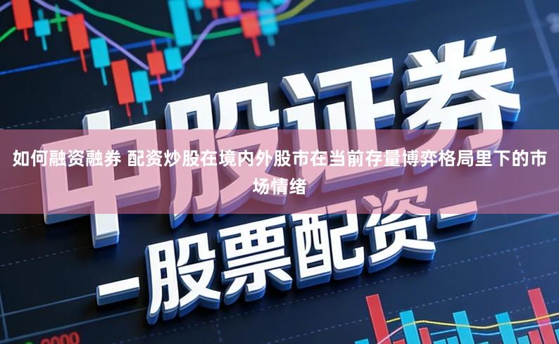 如何融资融券 配资炒股在境内外股市在当前存量博弈格局里下的市场情绪