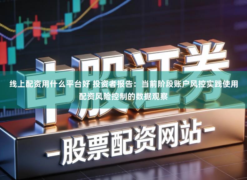 线上配资用什么平台好 投资者报告:当前阶段账户风控实践使用配资风险控制的数据观察