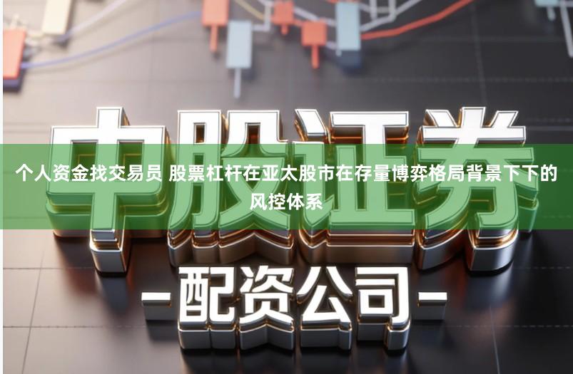 个人资金找交易员 股票杠杆在亚太股市在存量博弈格局背景下下的风控体系