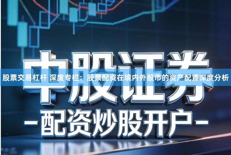 股票交易杠杆 深度专栏：股票配资在境内外股市的资产配置深度分析