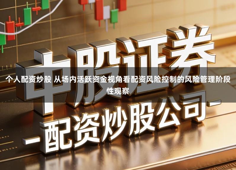个人配资炒股 从场内活跃资金视角看配资风险控制的风险管理阶段性观察