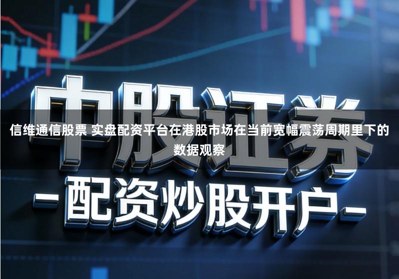 信维通信股票 实盘配资平台在港股市场在当前宽幅震荡周期里下的数据观察