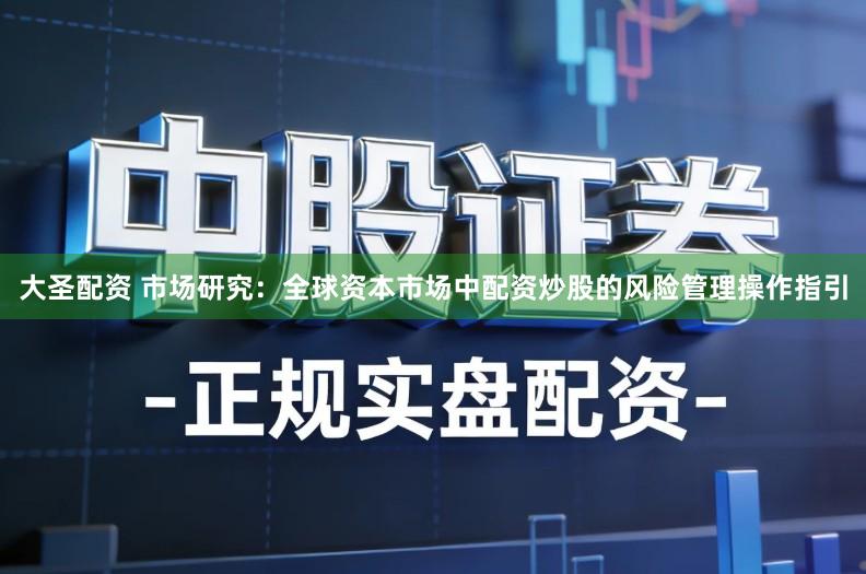 大圣配资 市场研究：全球资本市场中配资炒股的风险管理操作指引