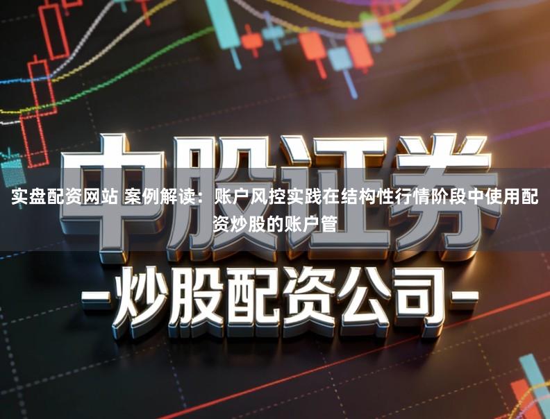 实盘配资网站 案例解读：账户风控实践在结构性行情阶段中使用配资炒股的账户管