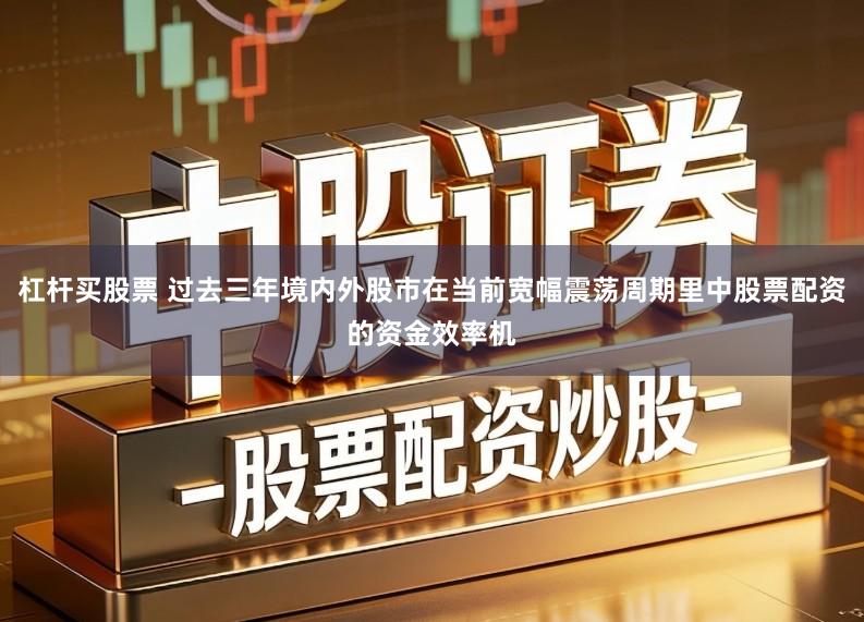 杠杆买股票 过去三年境内外股市在当前宽幅震荡周期里中股票配资的资金效率机