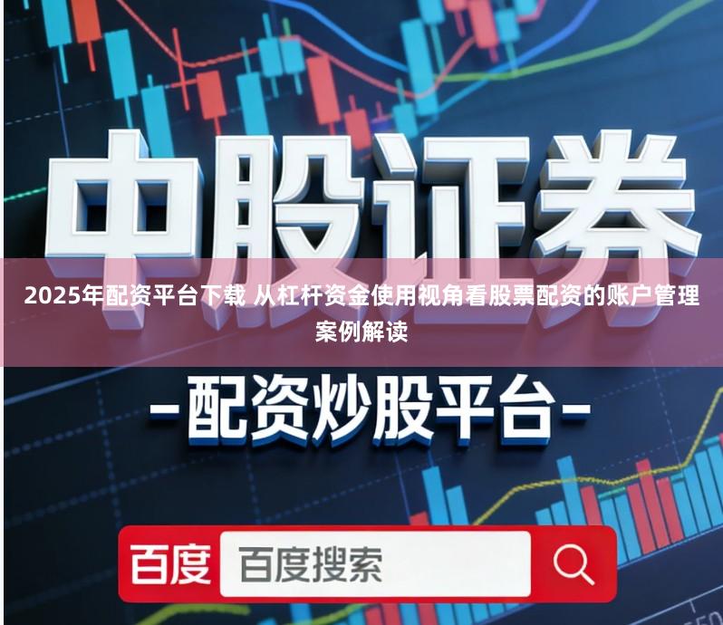 2025年配资平台下载 从杠杆资金使用视角看股票配资的账户管理案例解读