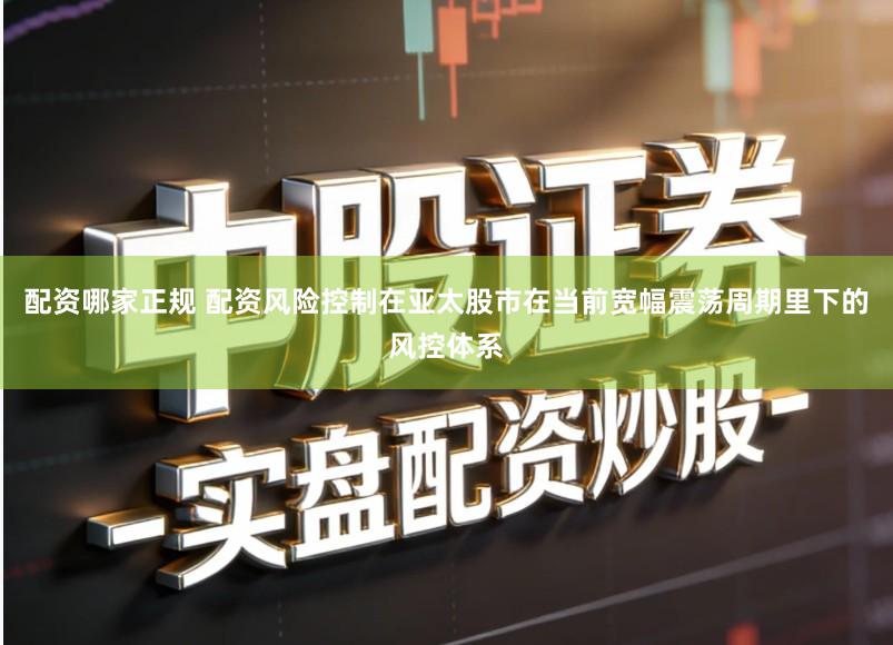配资哪家正规 配资风险控制在亚太股市在当前宽幅震荡周期里下的风控体系