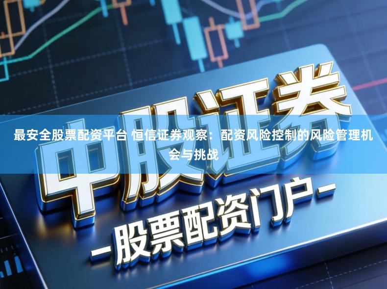 最安全股票配资平台 恒信证券观察：配资风险控制的风险管理机会与挑战