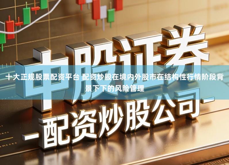 十大正规股票配资平台 配资炒股在境内外股市在结构性行情阶段背景下下的风险管理