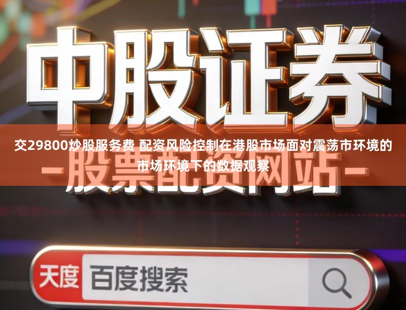 交29800炒股服务费 配资风险控制在港股市场面对震荡市环境的市场环境下的数据观察