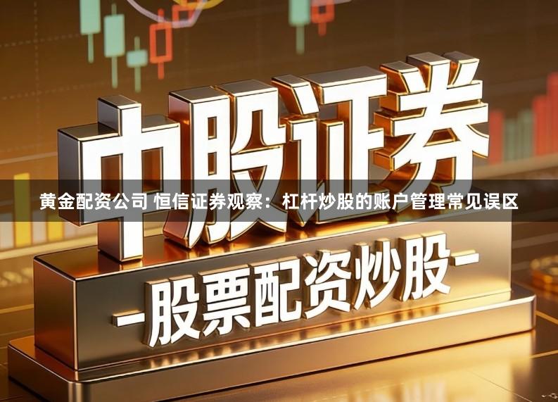 黄金配资公司 恒信证券观察：杠杆炒股的账户管理常见误区