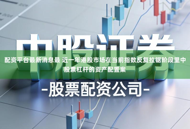 配资平台最新消息最 近一年港股市场在当前指数反复拉锯阶段里中股票杠杆的资产配置案