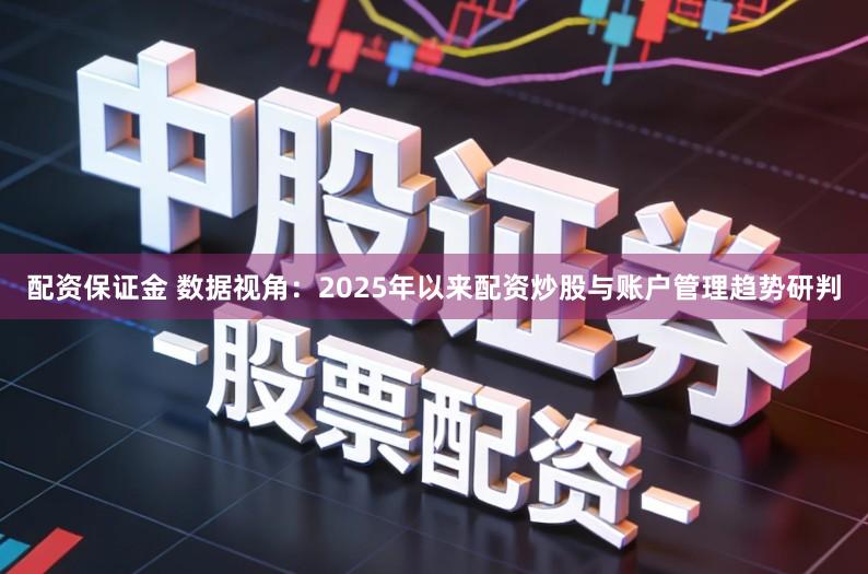 配资保证金 数据视角：2025年以来配资炒股与账户管理趋势研判