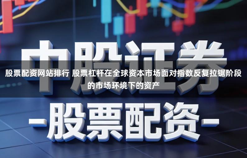 股票配资网站排行 股票杠杆在全球资本市场面对指数反复拉锯阶段的市场环境下的资产