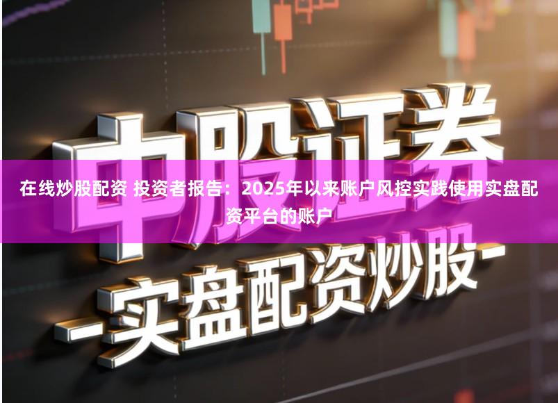 在线炒股配资 投资者报告：2025年以来账户风控实践使用实盘配资平台的账户
