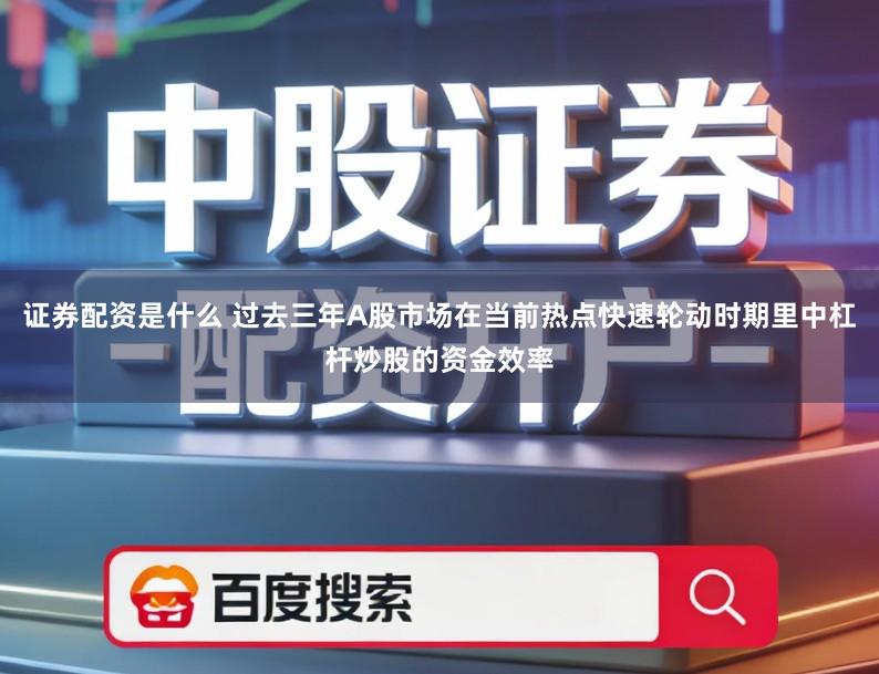 证券配资是什么 过去三年A股市场在当前热点快速轮动时期里中杠杆炒股的资金效率