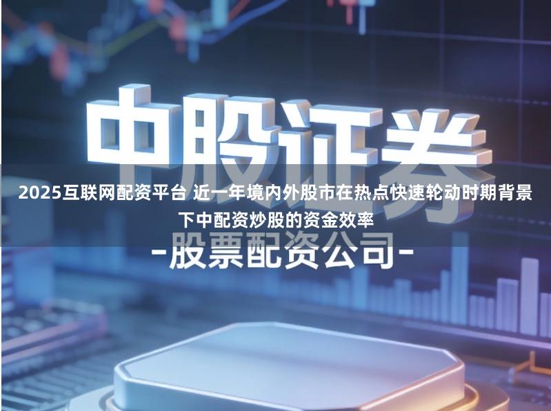 2025互联网配资平台 近一年境内外股市在热点快速轮动时期背景下中配资炒股的资金效率