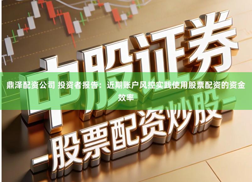 鼎泽配资公司 投资者报告：近期账户风控实践使用股票配资的资金效率