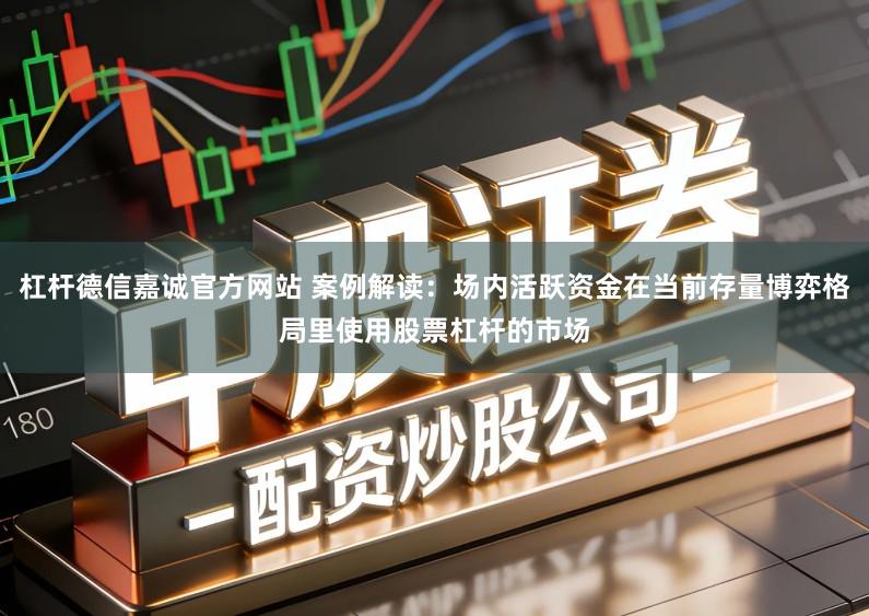 杠杆德信嘉诚官方网站 案例解读：场内活跃资金在当前存量博弈格局里使用股票杠杆的市场