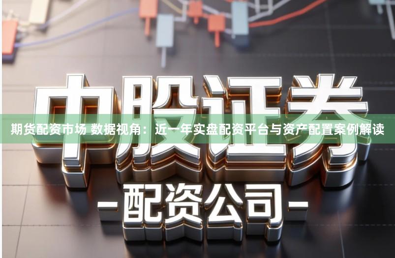 期货配资市场 数据视角：近一年实盘配资平台与资产配置案例解读