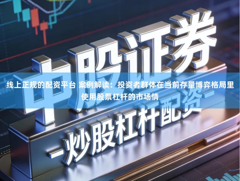 线上正规的配资平台 案例解读：投资者群体在当前存量博弈格局里使用股票杠杆的市场情