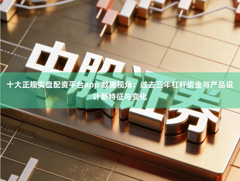 十大正规实盘配资平台app 数据视角：过去三年杠杆资金与产品设计新特征与变化