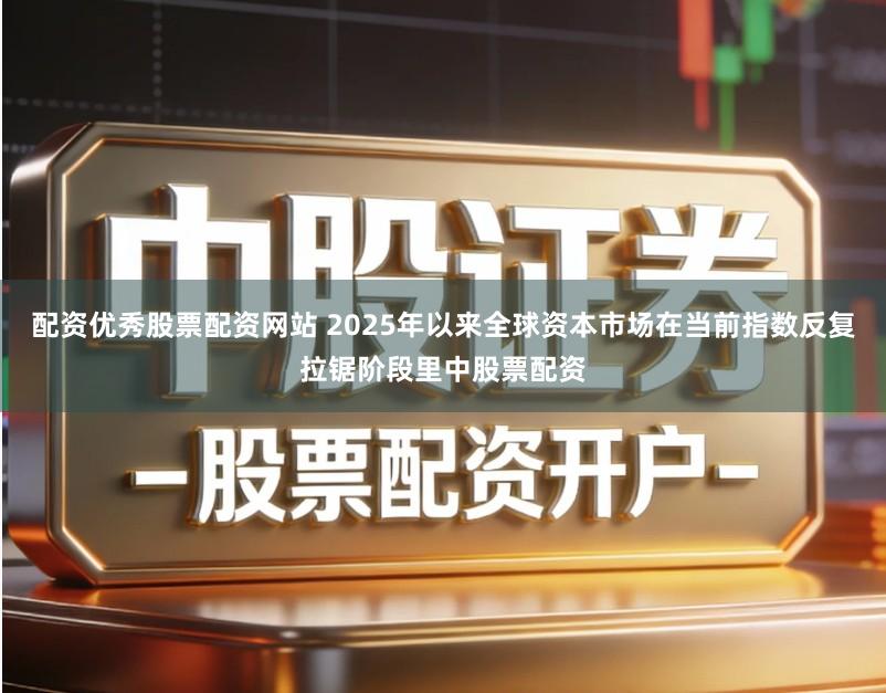配资优秀股票配资网站 2025年以来全球资本市场在当前指数反复拉锯阶段里中股票配资