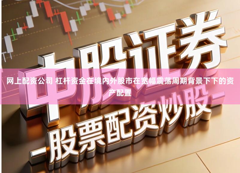 网上配资公司 杠杆资金在境内外股市在宽幅震荡周期背景下下的资产配置