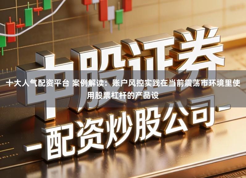 十大人气配资平台 案例解读：账户风控实践在当前震荡市环境里使用股票杠杆的产品设