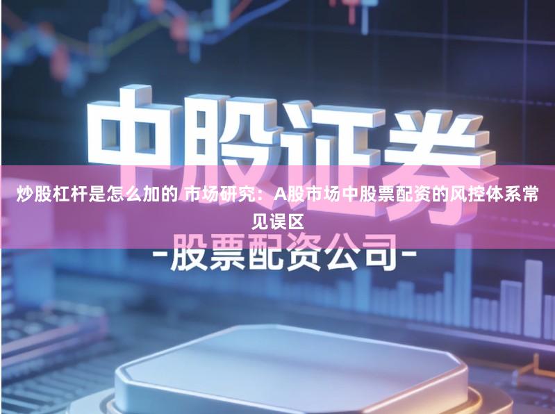 炒股杠杆是怎么加的 市场研究：A股市场中股票配资的风控体系常见误区