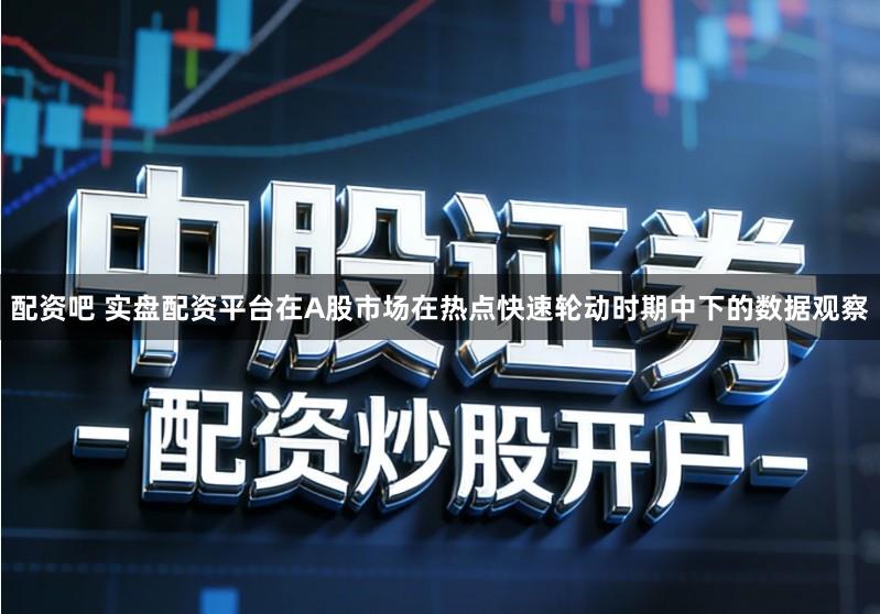 配资吧 实盘配资平台在A股市场在热点快速轮动时期中下的数据观察