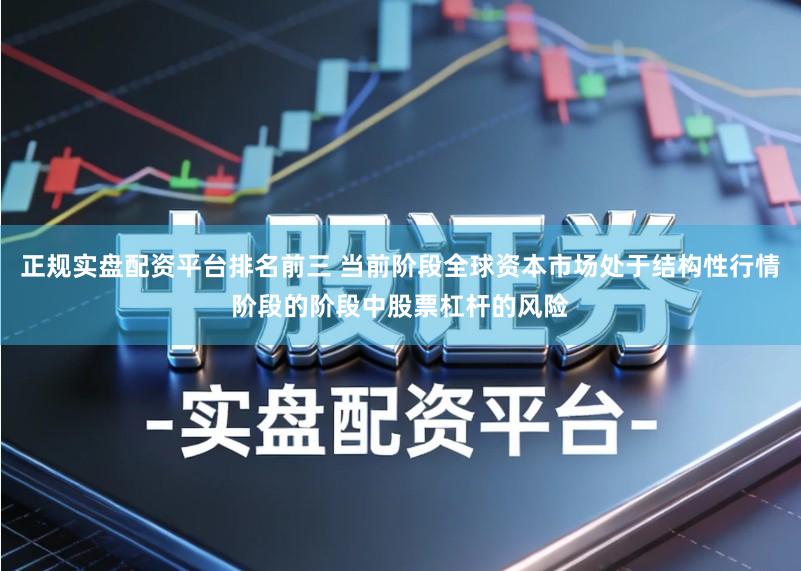 正规实盘配资平台排名前三 当前阶段全球资本市场处于结构性行情阶段的阶段中股票杠杆的风险