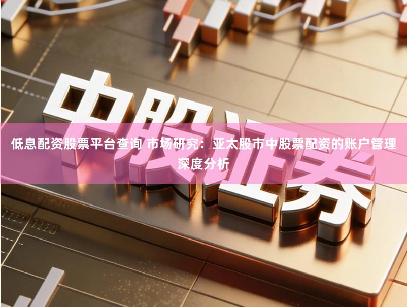 低息配资股票平台查询 市场研究：亚太股市中股票配资的账户管理深度分析