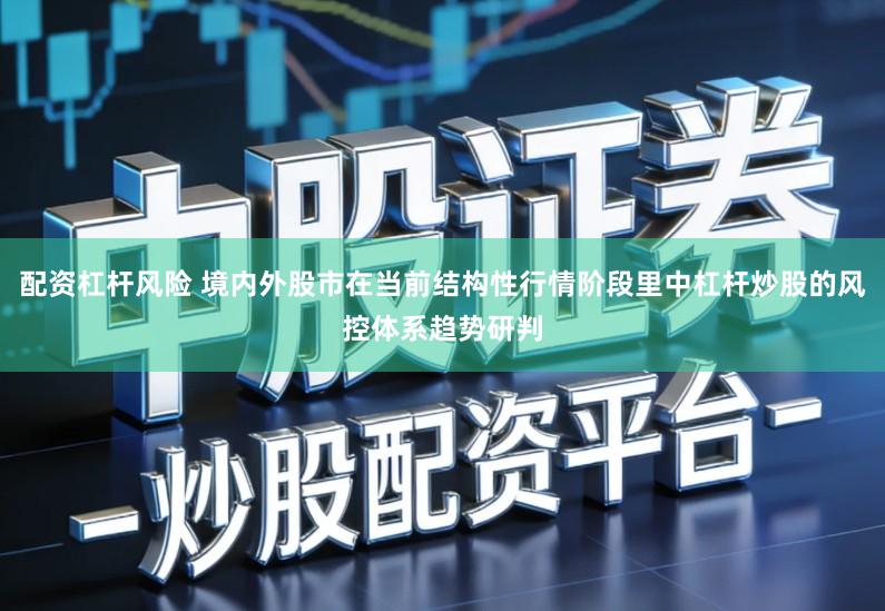 配资杠杆风险 境内外股市在当前结构性行情阶段里中杠杆炒股的风控体系趋势研判