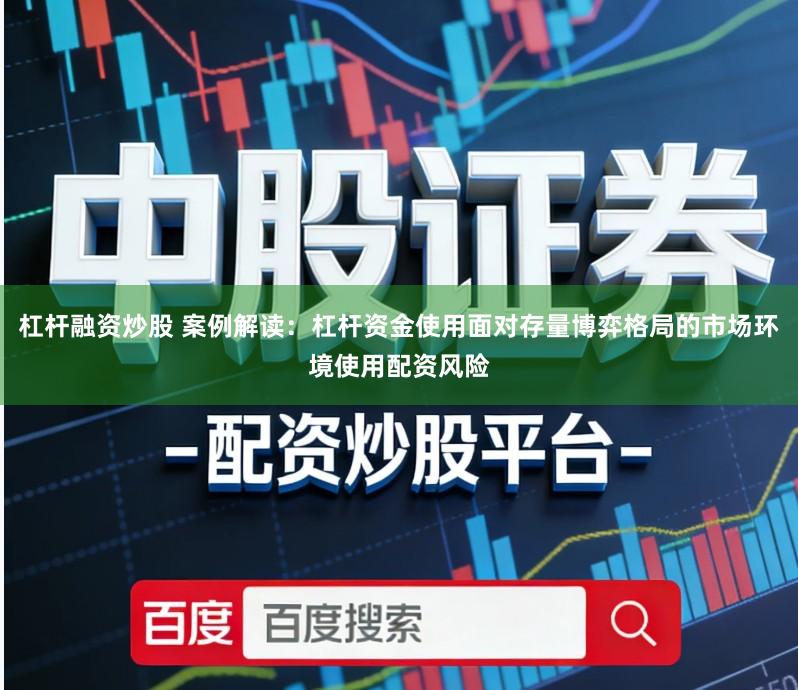 杠杆融资炒股 案例解读：杠杆资金使用面对存量博弈格局的市场环境使用配资风险