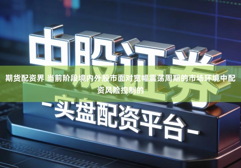 期货配资界 当前阶段境内外股市面对宽幅震荡周期的市场环境中配资风险控制的