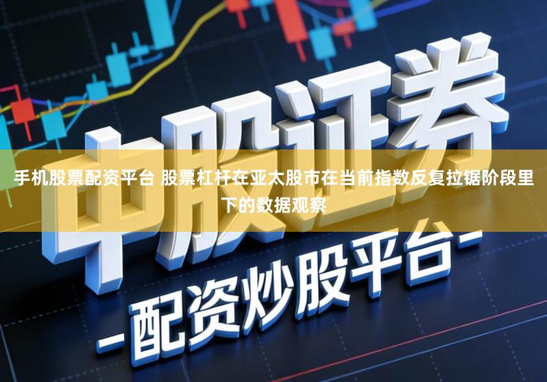 手机股票配资平台 股票杠杆在亚太股市在当前指数反复拉锯阶段里下的数据观察