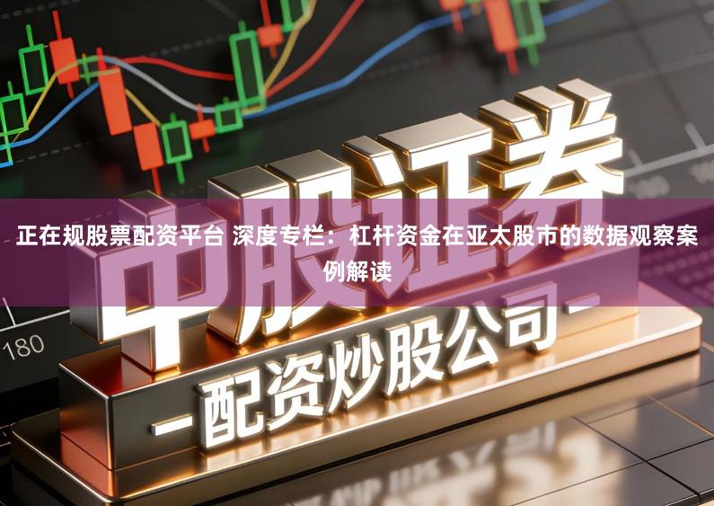 正在规股票配资平台 深度专栏：杠杆资金在亚太股市的数据观察案例解读