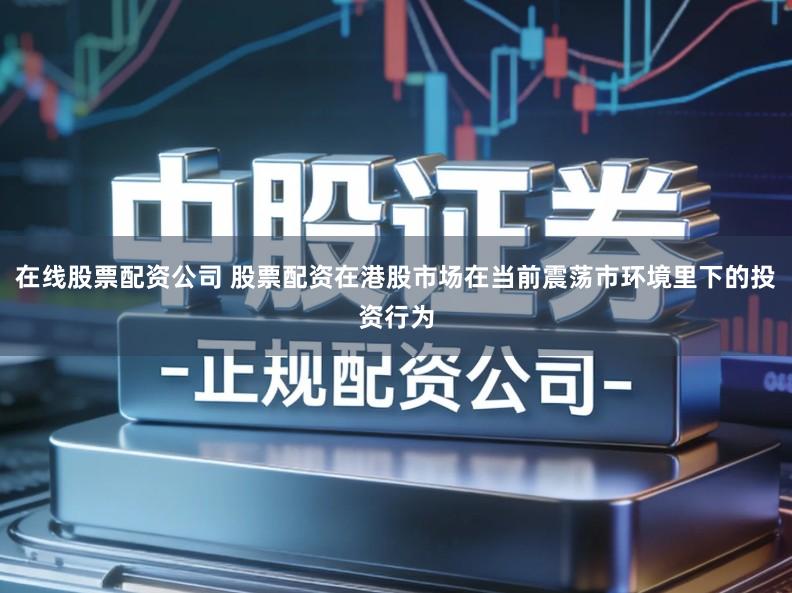 在线股票配资公司 股票配资在港股市场在当前震荡市环境里下的投资行为