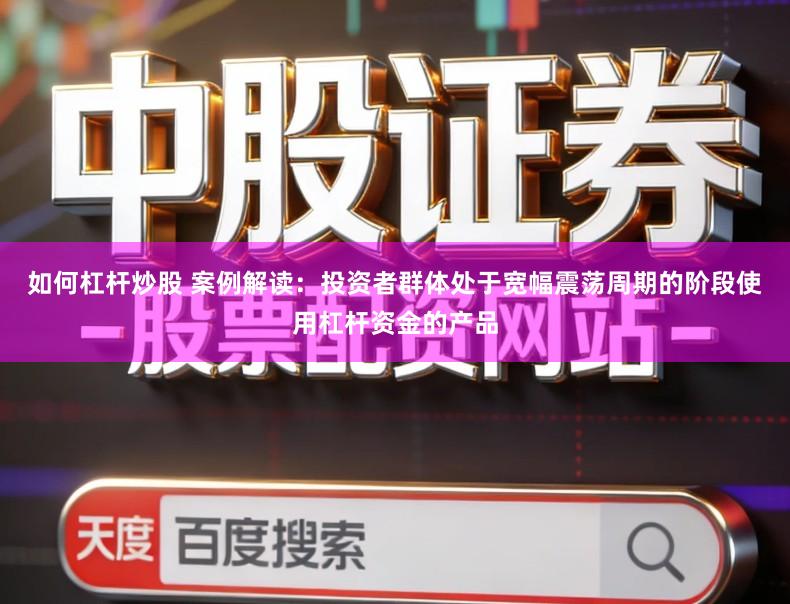 如何杠杆炒股 案例解读：投资者群体处于宽幅震荡周期的阶段使用杠杆资金的产品