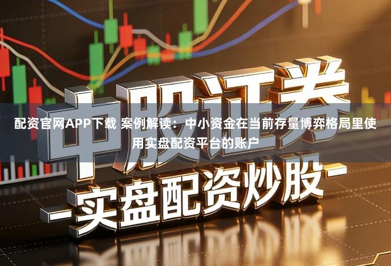 配资官网APP下载 案例解读：中小资金在当前存量博弈格局里使用实盘配资平台的账户