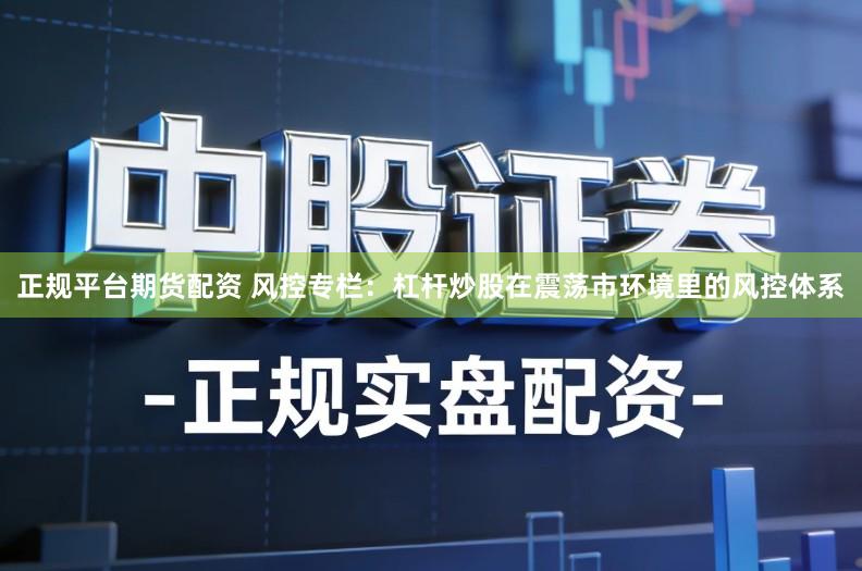 正规平台期货配资 风控专栏:杠杆炒股在震荡市环境里的风控体系