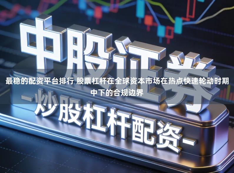 最稳的配资平台排行 股票杠杆在全球资本市场在热点快速轮动时期中下的合规边界