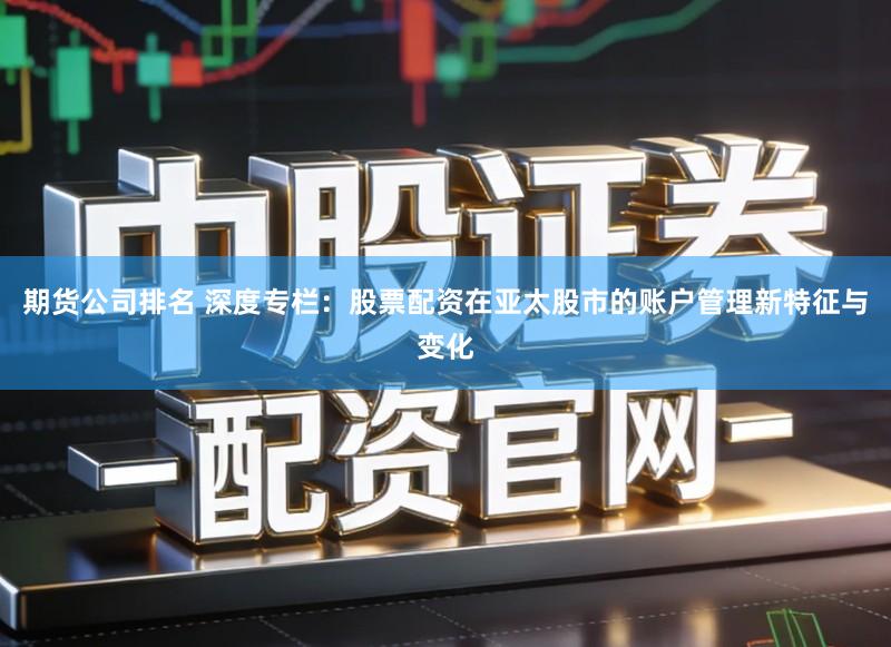 期货公司排名 深度专栏：股票配资在亚太股市的账户管理新特征与变化