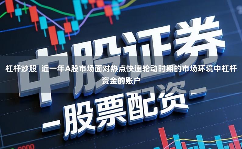 杠杆炒股  近一年A股市场面对热点快速轮动时期的市场环境中杠杆资金的账户