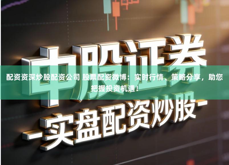 配资资深炒股配资公司 股票配资微博：实时行情、策略分享，助您把握投资机遇！