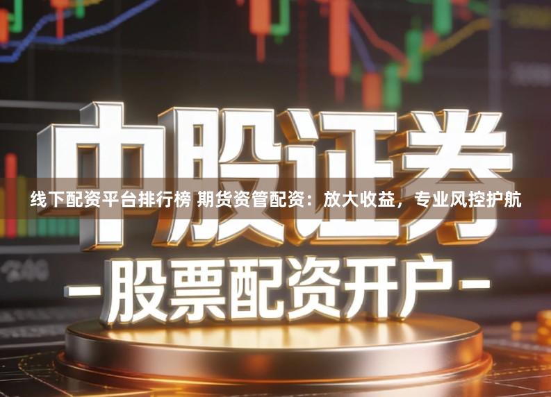 线下配资平台排行榜 期货资管配资：放大收益，专业风控护航
