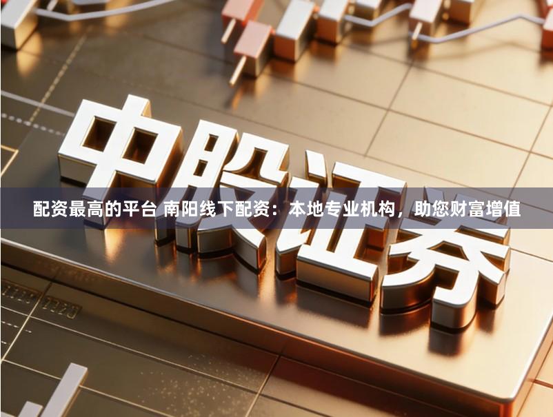 配资最高的平台 南阳线下配资:本地专业机构,助您财富增值